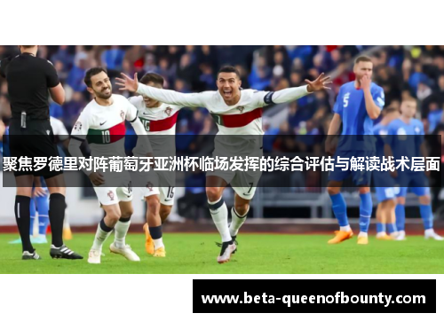 聚焦罗德里对阵葡萄牙亚洲杯临场发挥的综合评估与解读战术层面