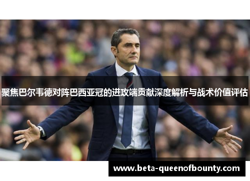 聚焦巴尔韦德对阵巴西亚冠的进攻端贡献深度解析与战术价值评估 聚焦巴尔韦德对阵巴西亚冠的进攻端贡献深度解析与战术价值评估