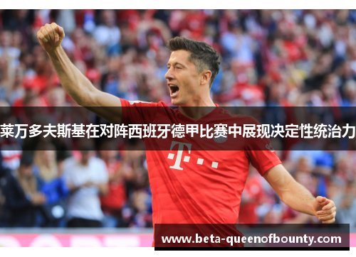 莱万多夫斯基在对阵西班牙德甲比赛中展现决定性统治力 莱万多夫斯基在对阵西班牙德甲比赛中展现决定性统治力