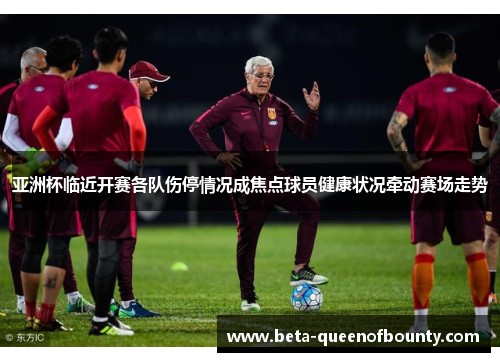 亚洲杯临近开赛各队伤停情况成焦点球员健康状况牵动赛场走势 亚洲杯临近开赛各队伤停情况成焦点球员健康状况牵动赛场走势