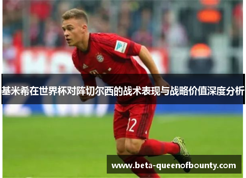 基米希在世界杯对阵切尔西的战术表现与战略价值深度分析