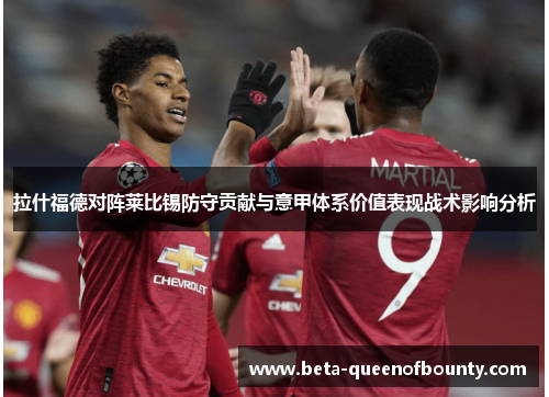 拉什福德对阵莱比锡防守贡献与意甲体系价值表现战术影响分析