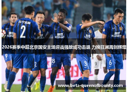 2026赛季中超北京国安主场迎战强敌成功击退 力挽狂澜再创辉煌