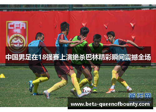 中国男足在18强赛上演绝杀巴林精彩瞬间震撼全场