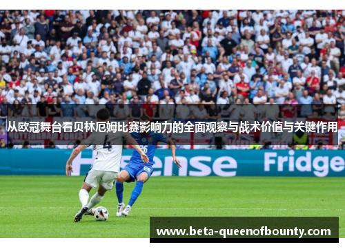 从欧冠舞台看贝林厄姆比赛影响力的全面观察与战术价值与关键作用