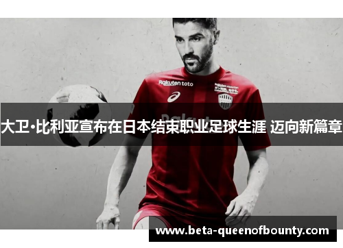 大卫·比利亚宣布在日本结束职业足球生涯 迈向新篇章 大卫·比利亚宣布在日本结束职业足球生涯 迈向新篇章