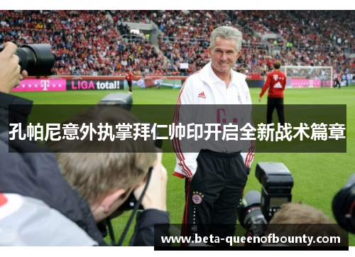 孔帕尼意外执掌拜仁帅印开启全新战术篇章