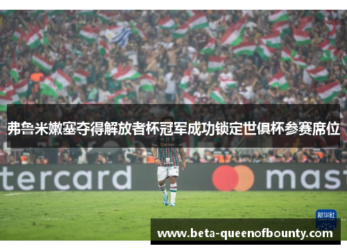 弗鲁米嫩塞夺得解放者杯冠军成功锁定世俱杯参赛席位