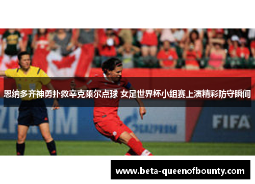 恩纳多齐神勇扑救辛克莱尔点球 女足世界杯小组赛上演精彩防守瞬间