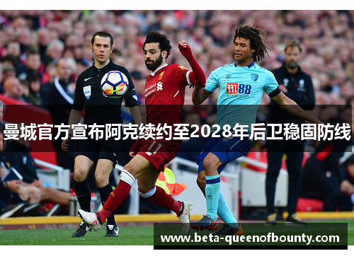 曼城官方宣布阿克续约至2028年后卫稳固防线