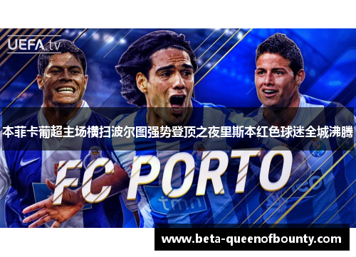 本菲卡葡超主场横扫波尔图强势登顶之夜里斯本红色球迷全城沸腾