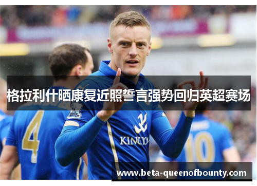 格拉利什晒康复近照誓言强势回归英超赛场 格拉利什晒康复近照誓言强势回归英超赛场