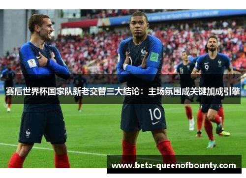 赛后世界杯国家队新老交替三大结论：主场氛围成关键加成引擎